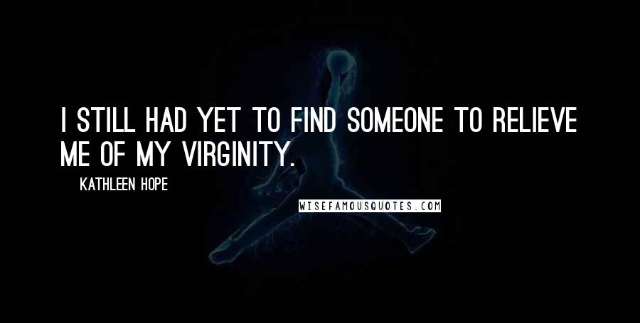 Kathleen Hope Quotes: I still had yet to find someone to relieve me of my virginity.