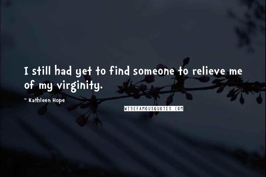 Kathleen Hope Quotes: I still had yet to find someone to relieve me of my virginity.