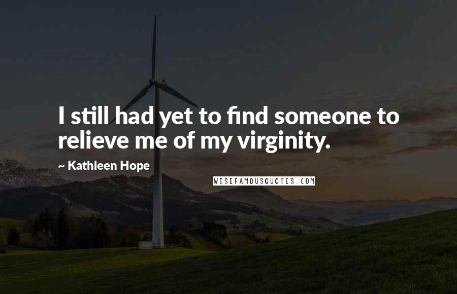 Kathleen Hope Quotes: I still had yet to find someone to relieve me of my virginity.
