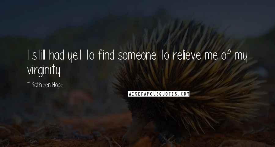 Kathleen Hope Quotes: I still had yet to find someone to relieve me of my virginity.