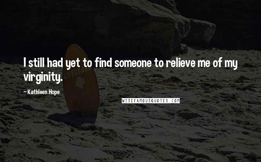 Kathleen Hope Quotes: I still had yet to find someone to relieve me of my virginity.