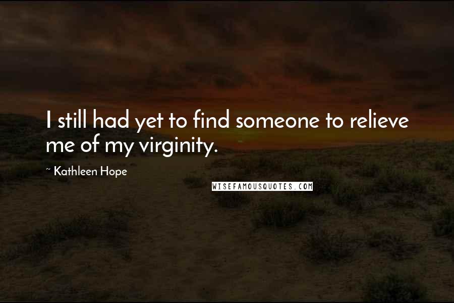 Kathleen Hope Quotes: I still had yet to find someone to relieve me of my virginity.