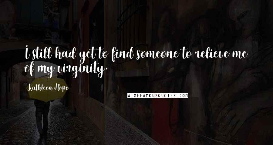 Kathleen Hope Quotes: I still had yet to find someone to relieve me of my virginity.