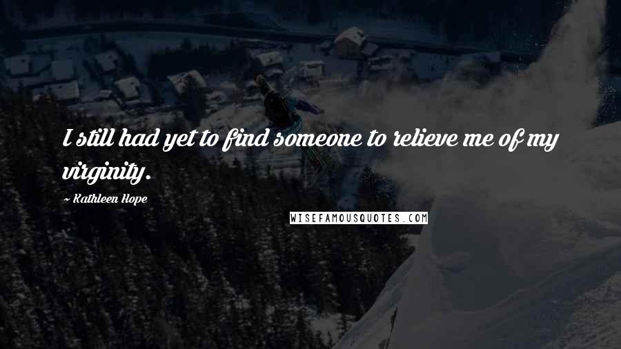 Kathleen Hope Quotes: I still had yet to find someone to relieve me of my virginity.