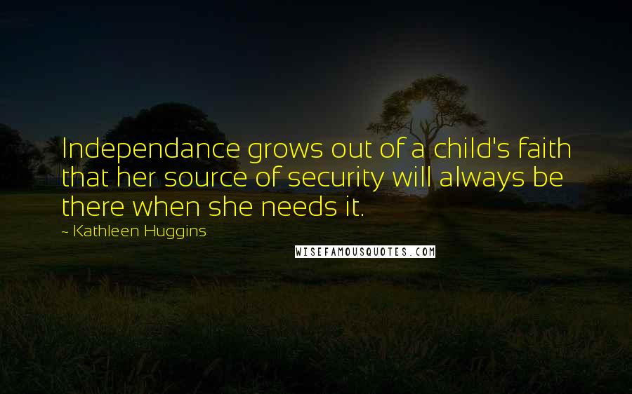 Kathleen Huggins Quotes: Independance grows out of a child's faith that her source of security will always be there when she needs it.