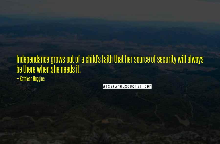 Kathleen Huggins Quotes: Independance grows out of a child's faith that her source of security will always be there when she needs it.