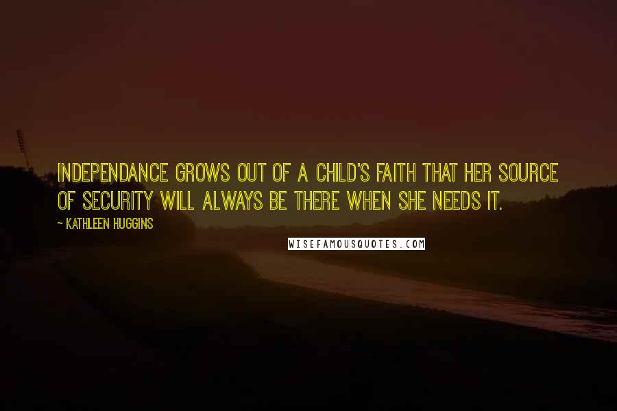 Kathleen Huggins Quotes: Independance grows out of a child's faith that her source of security will always be there when she needs it.