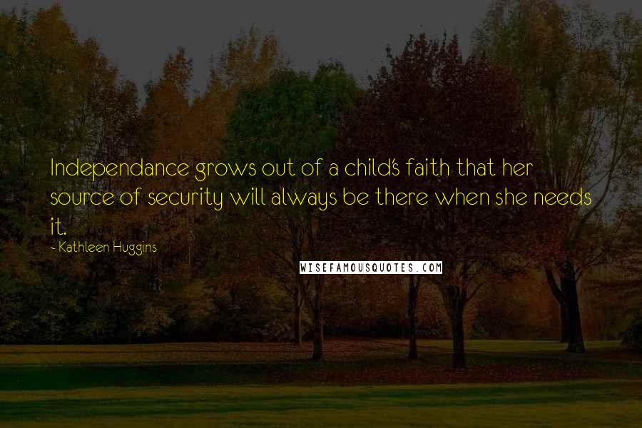 Kathleen Huggins Quotes: Independance grows out of a child's faith that her source of security will always be there when she needs it.