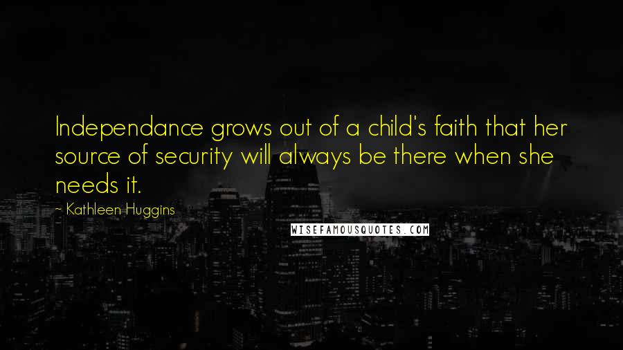 Kathleen Huggins Quotes: Independance grows out of a child's faith that her source of security will always be there when she needs it.