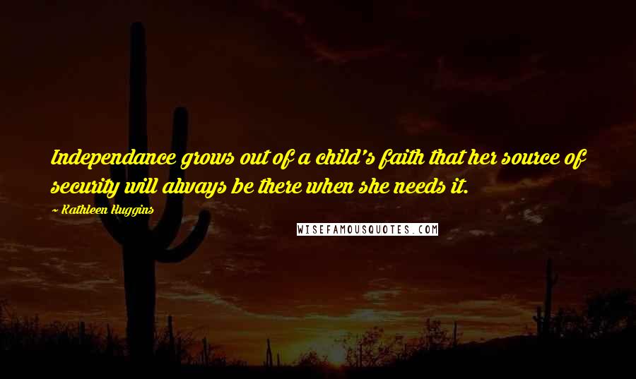 Kathleen Huggins Quotes: Independance grows out of a child's faith that her source of security will always be there when she needs it.