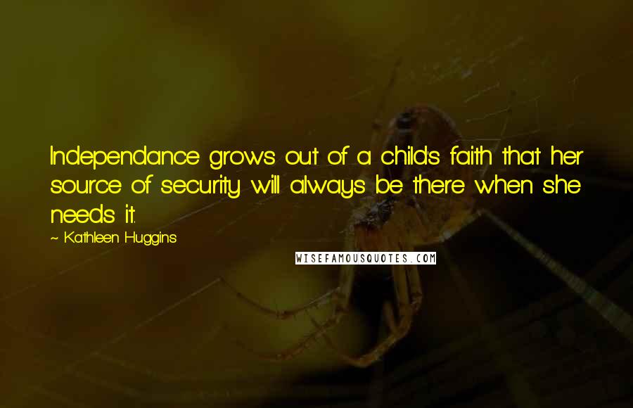 Kathleen Huggins Quotes: Independance grows out of a child's faith that her source of security will always be there when she needs it.