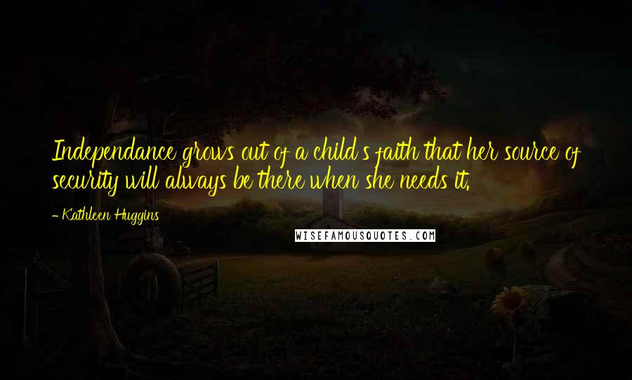 Kathleen Huggins Quotes: Independance grows out of a child's faith that her source of security will always be there when she needs it.