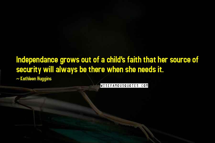 Kathleen Huggins Quotes: Independance grows out of a child's faith that her source of security will always be there when she needs it.