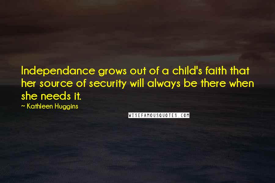 Kathleen Huggins Quotes: Independance grows out of a child's faith that her source of security will always be there when she needs it.