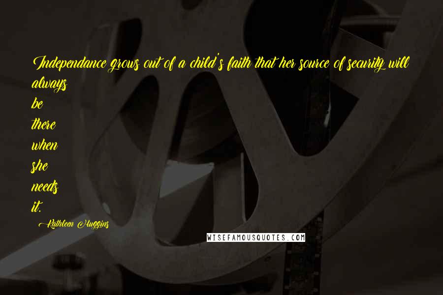 Kathleen Huggins Quotes: Independance grows out of a child's faith that her source of security will always be there when she needs it.