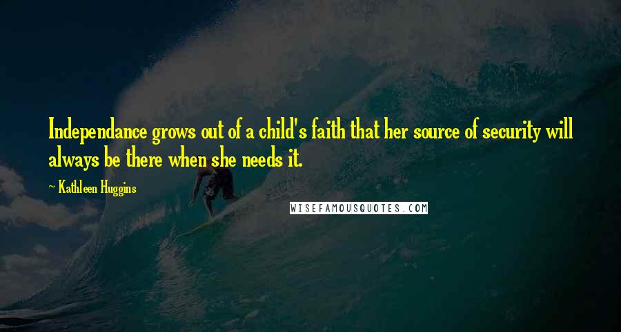 Kathleen Huggins Quotes: Independance grows out of a child's faith that her source of security will always be there when she needs it.