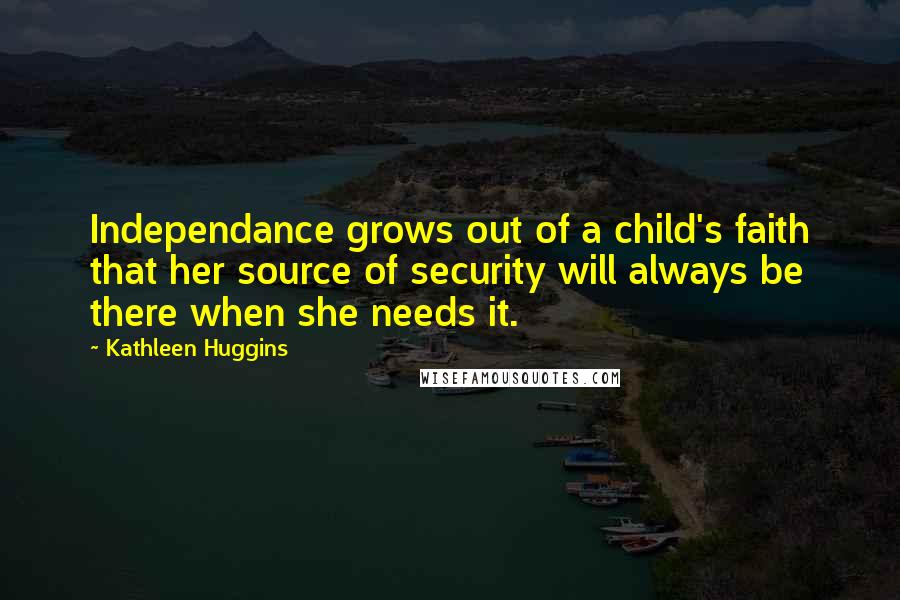 Kathleen Huggins Quotes: Independance grows out of a child's faith that her source of security will always be there when she needs it.