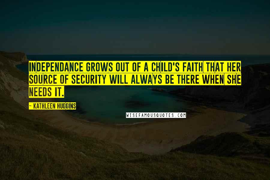 Kathleen Huggins Quotes: Independance grows out of a child's faith that her source of security will always be there when she needs it.