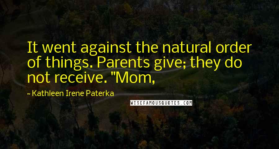 Kathleen Irene Paterka Quotes: It went against the natural order of things. Parents give; they do not receive. "Mom,