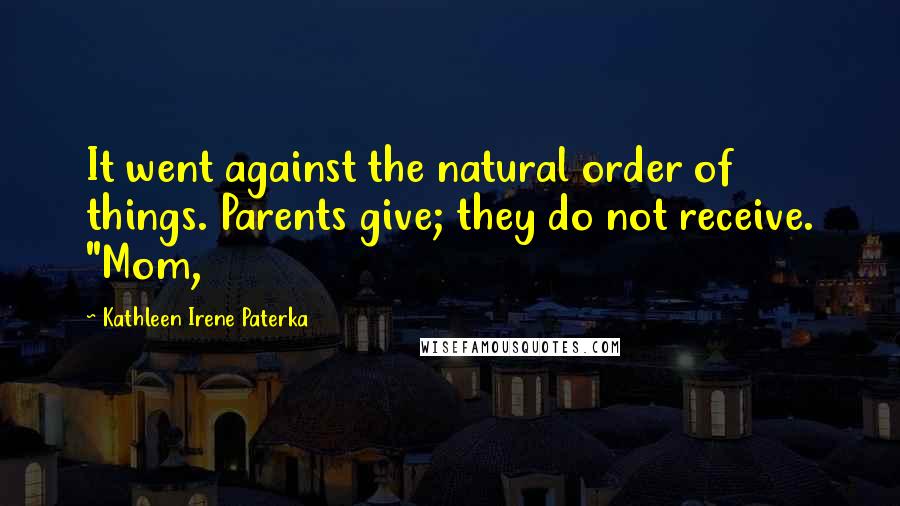 Kathleen Irene Paterka Quotes: It went against the natural order of things. Parents give; they do not receive. "Mom,