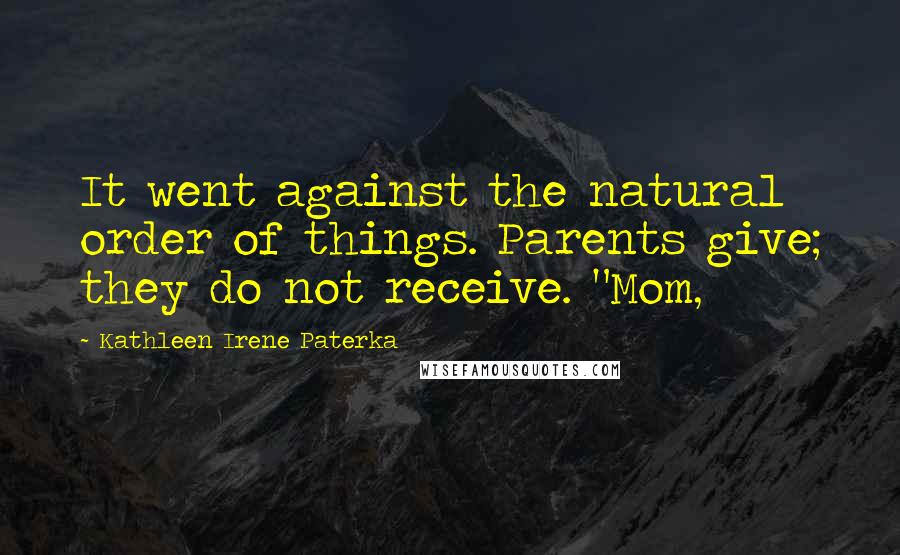 Kathleen Irene Paterka Quotes: It went against the natural order of things. Parents give; they do not receive. "Mom,