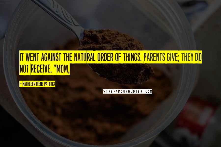 Kathleen Irene Paterka Quotes: It went against the natural order of things. Parents give; they do not receive. "Mom,