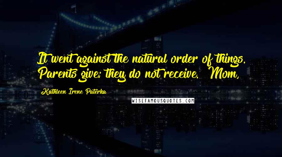 Kathleen Irene Paterka Quotes: It went against the natural order of things. Parents give; they do not receive. "Mom,
