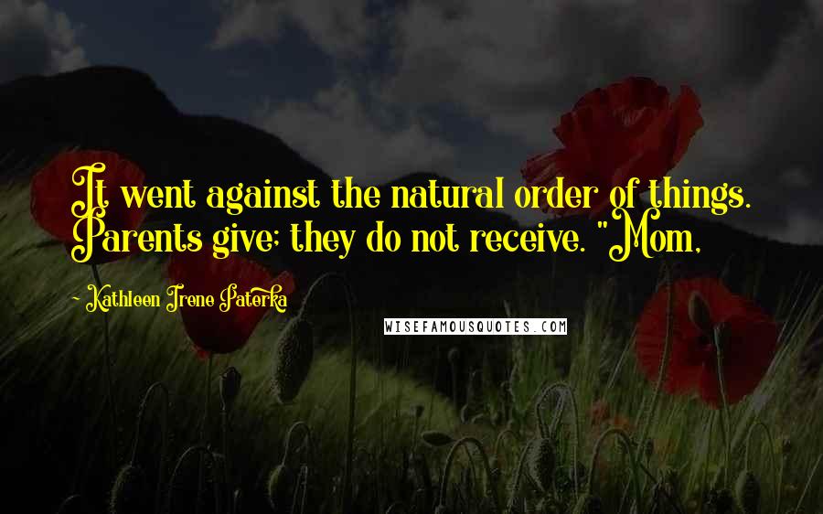Kathleen Irene Paterka Quotes: It went against the natural order of things. Parents give; they do not receive. "Mom,