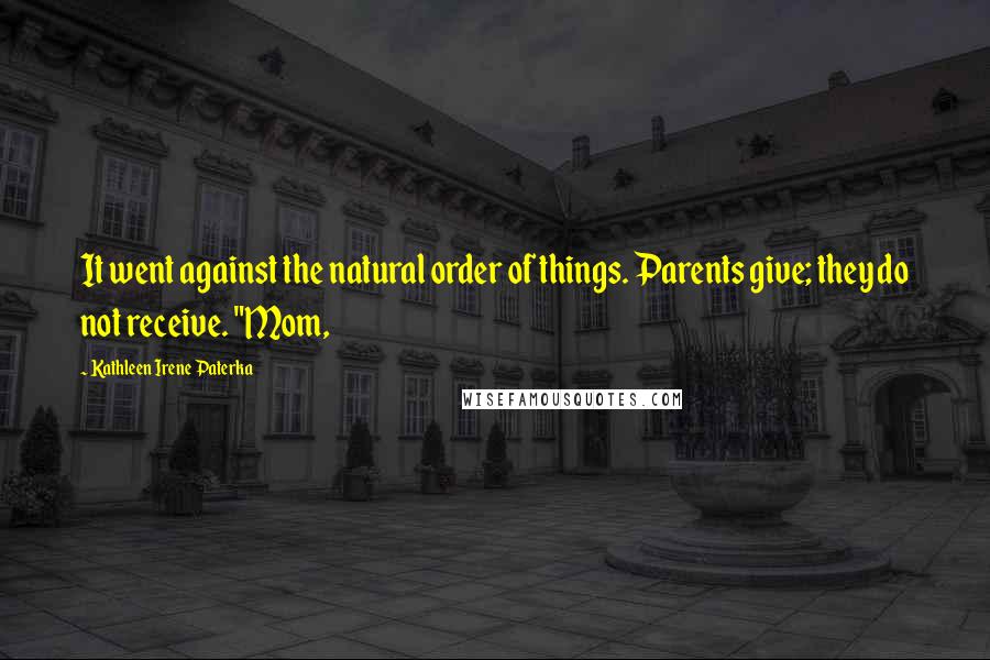 Kathleen Irene Paterka Quotes: It went against the natural order of things. Parents give; they do not receive. "Mom,