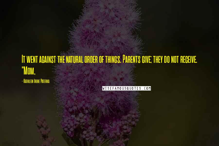 Kathleen Irene Paterka Quotes: It went against the natural order of things. Parents give; they do not receive. "Mom,