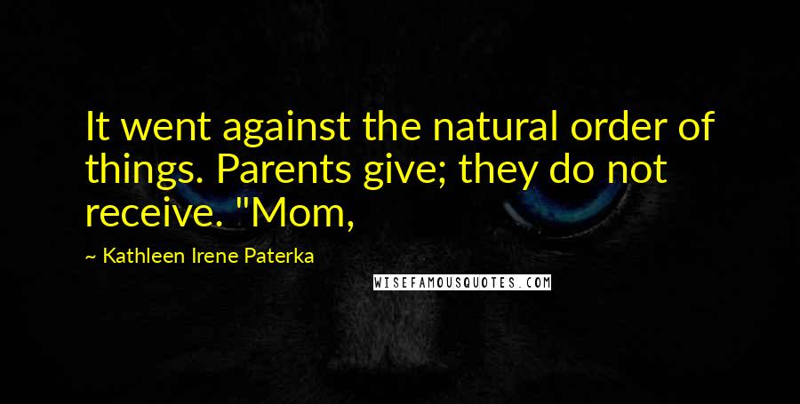 Kathleen Irene Paterka Quotes: It went against the natural order of things. Parents give; they do not receive. "Mom,