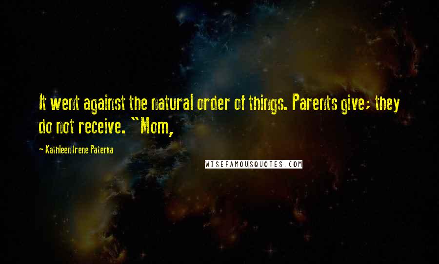 Kathleen Irene Paterka Quotes: It went against the natural order of things. Parents give; they do not receive. "Mom,
