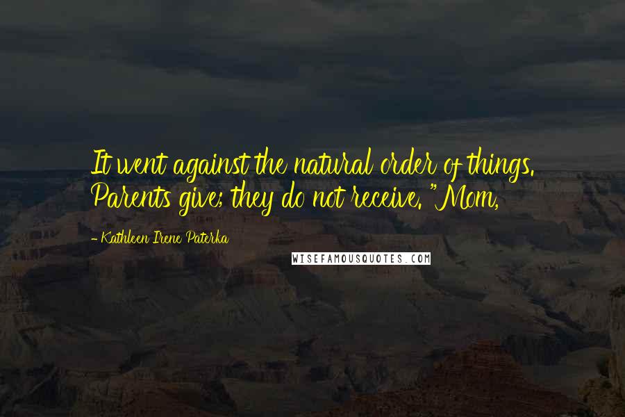 Kathleen Irene Paterka Quotes: It went against the natural order of things. Parents give; they do not receive. "Mom,