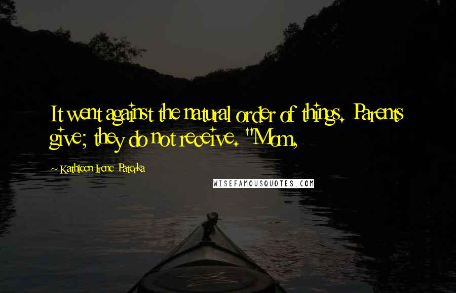 Kathleen Irene Paterka Quotes: It went against the natural order of things. Parents give; they do not receive. "Mom,