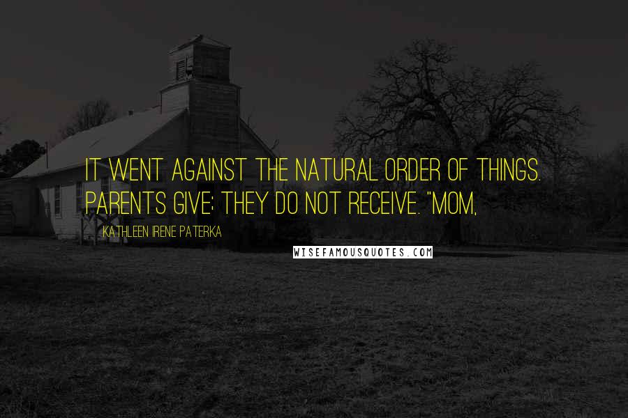 Kathleen Irene Paterka Quotes: It went against the natural order of things. Parents give; they do not receive. "Mom,