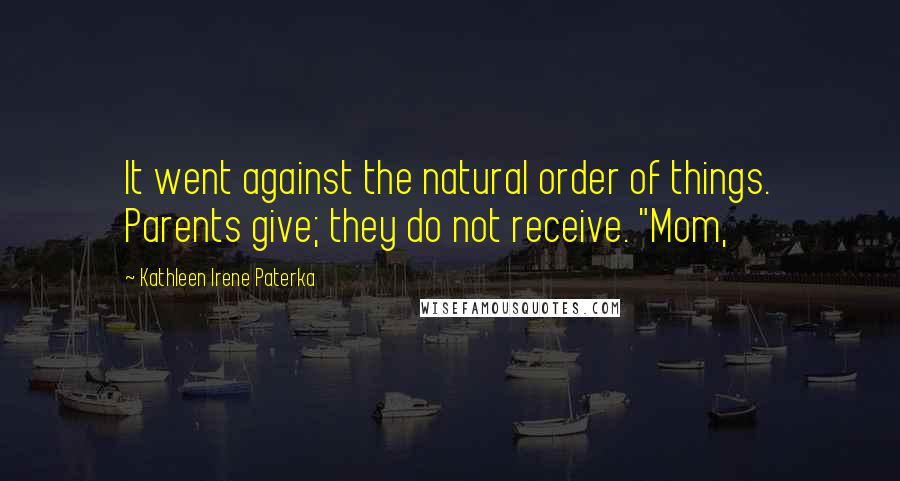 Kathleen Irene Paterka Quotes: It went against the natural order of things. Parents give; they do not receive. "Mom,