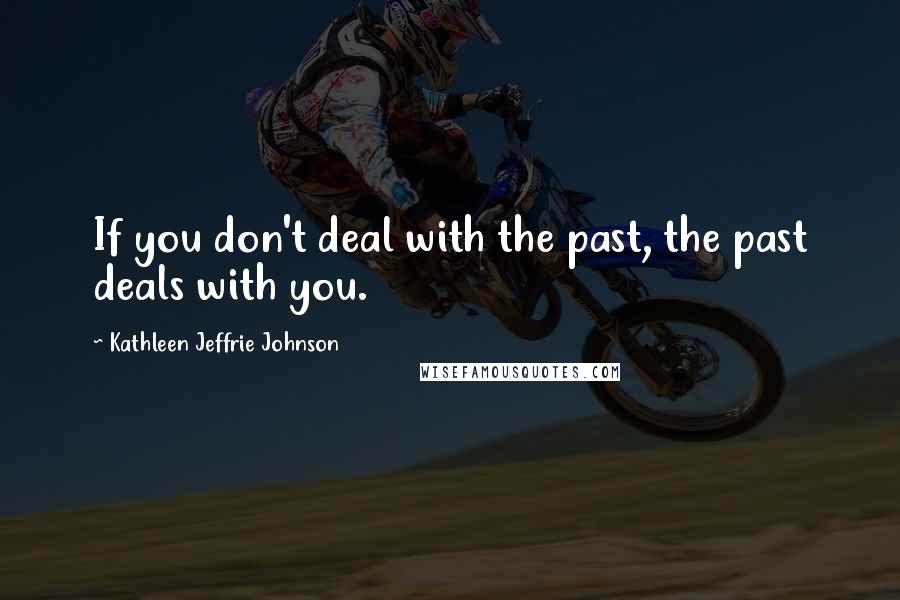 Kathleen Jeffrie Johnson Quotes: If you don't deal with the past, the past deals with you.