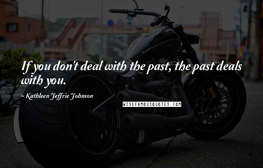 Kathleen Jeffrie Johnson Quotes: If you don't deal with the past, the past deals with you.