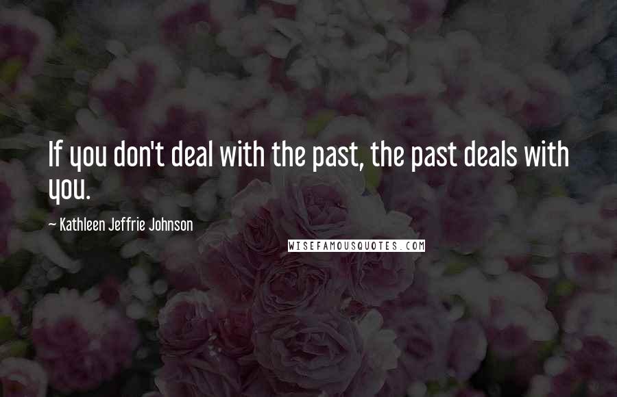 Kathleen Jeffrie Johnson Quotes: If you don't deal with the past, the past deals with you.