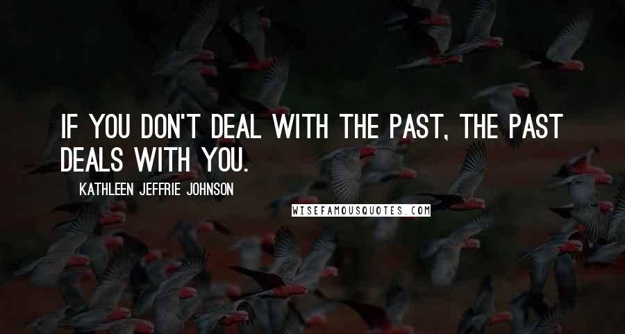 Kathleen Jeffrie Johnson Quotes: If you don't deal with the past, the past deals with you.
