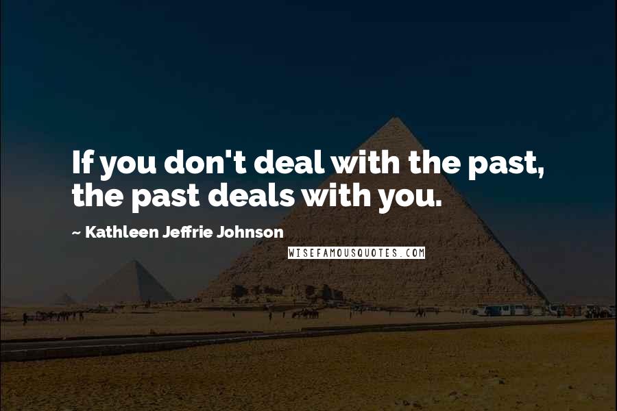 Kathleen Jeffrie Johnson Quotes: If you don't deal with the past, the past deals with you.