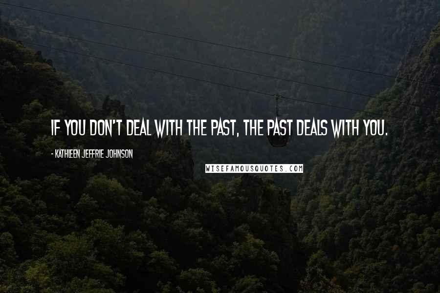 Kathleen Jeffrie Johnson Quotes: If you don't deal with the past, the past deals with you.