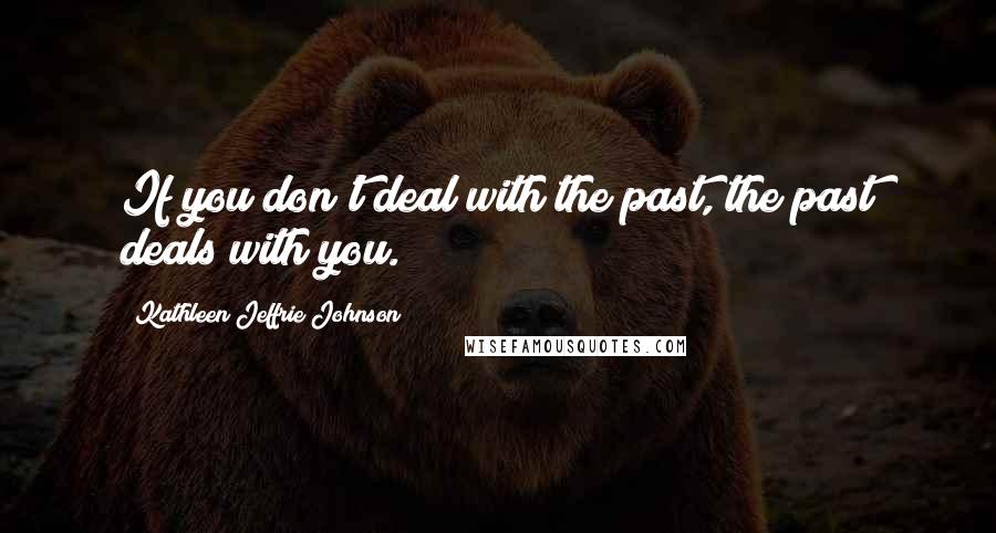 Kathleen Jeffrie Johnson Quotes: If you don't deal with the past, the past deals with you.