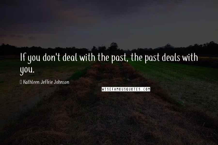 Kathleen Jeffrie Johnson Quotes: If you don't deal with the past, the past deals with you.