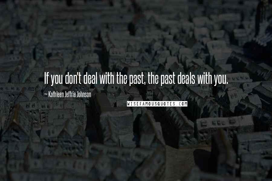 Kathleen Jeffrie Johnson Quotes: If you don't deal with the past, the past deals with you.