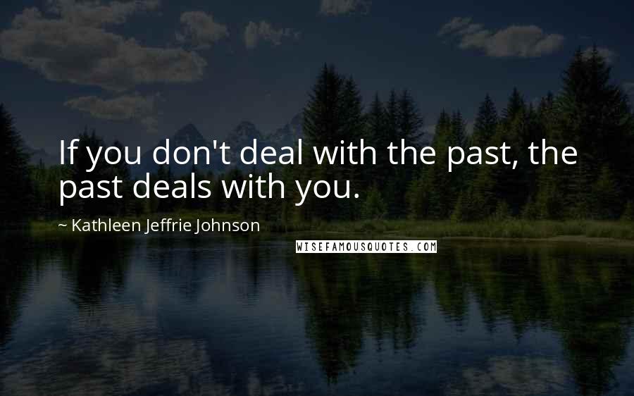 Kathleen Jeffrie Johnson Quotes: If you don't deal with the past, the past deals with you.