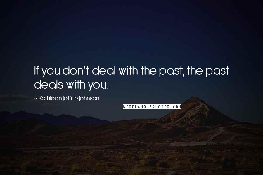 Kathleen Jeffrie Johnson Quotes: If you don't deal with the past, the past deals with you.