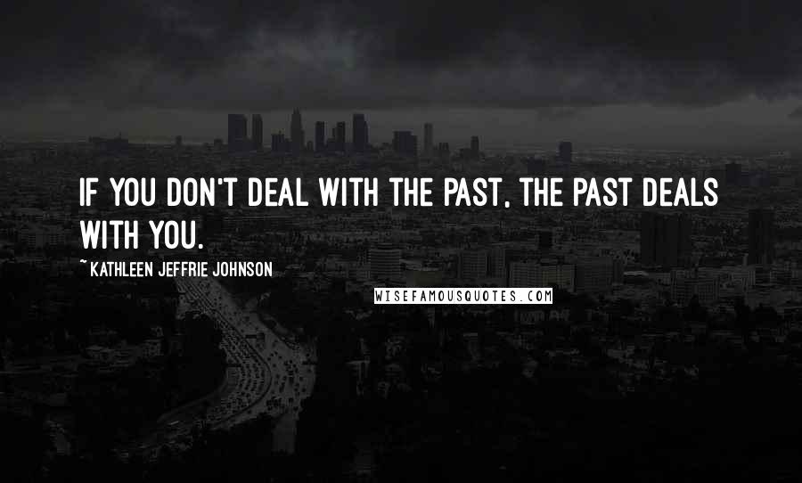 Kathleen Jeffrie Johnson Quotes: If you don't deal with the past, the past deals with you.