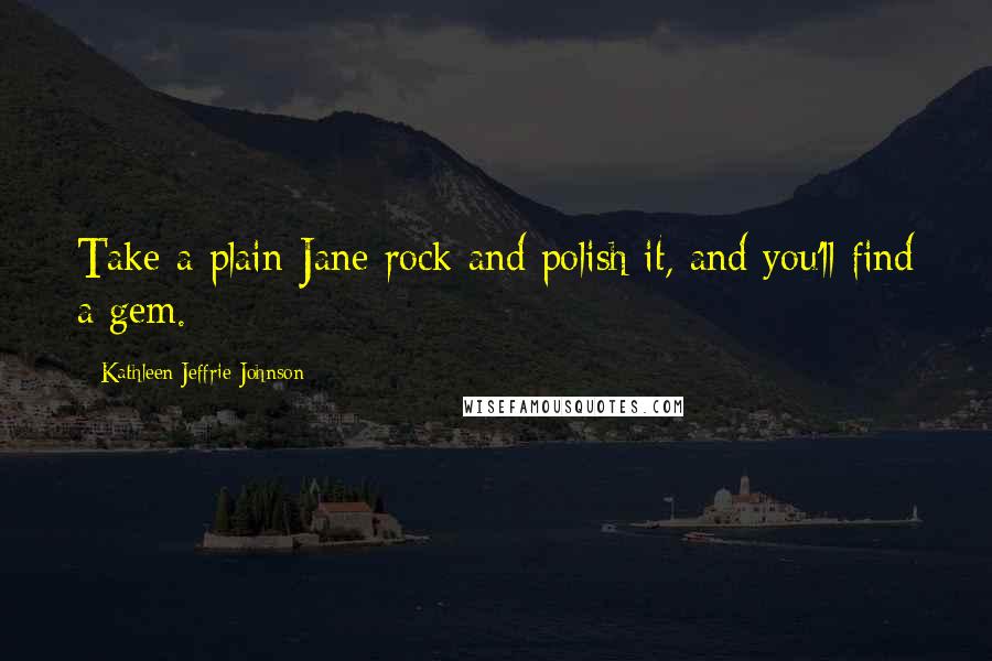 Kathleen Jeffrie Johnson Quotes: Take a plain-Jane rock and polish it, and you'll find a gem.