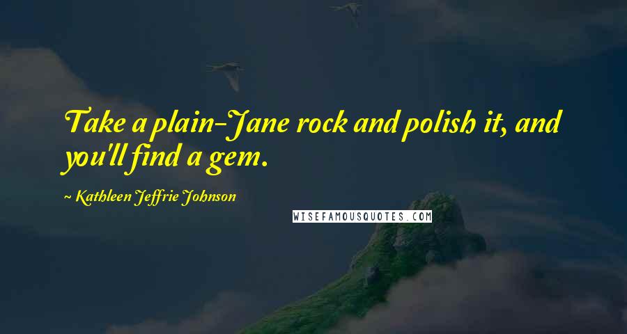 Kathleen Jeffrie Johnson Quotes: Take a plain-Jane rock and polish it, and you'll find a gem.